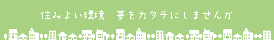 住みよい環境 夢をカタチにしませんか